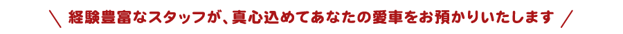 経験豊富なスタッフが、真心込めてあなたの愛車をお預かりいたします。